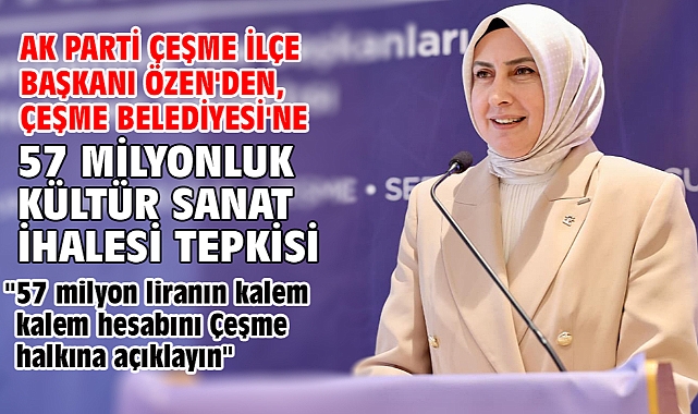 AK Parti Çeşme İlçe Başkanı Özen'den, Çeşme Belediyesi'ne 57 milyonluk kültür sanat ihalesi tepkisi!
