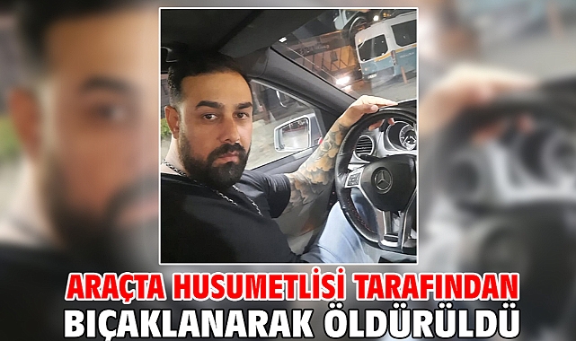 Araçta husumetlisi tarafından bıçaklanarak öldürüldü
