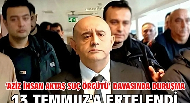 ‘Aziz İhsan Aktaş Suç Örgütü’ davasında duruşma 13 Temmuz'a ertelendi