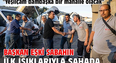 Başkan Eşki sabahın ilk ışıklarıyla sahada