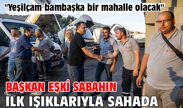 Başkan Eşki sabahın ilk ışıklarıyla sahada