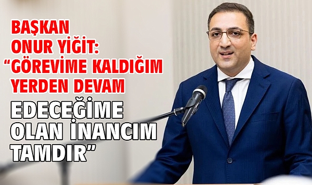 Başkan Onur Yiğit: “Görevime kaldığım yerden devam edeceğime olan inancım tamdır”