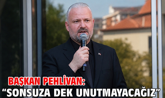 Başkan Pehlivan: “Sonsuza dek unutmayacağız”