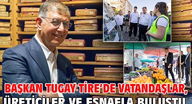 Başkan Tugay Tire’de vatandaşlar, üreticiler ve esnafla buluştu
