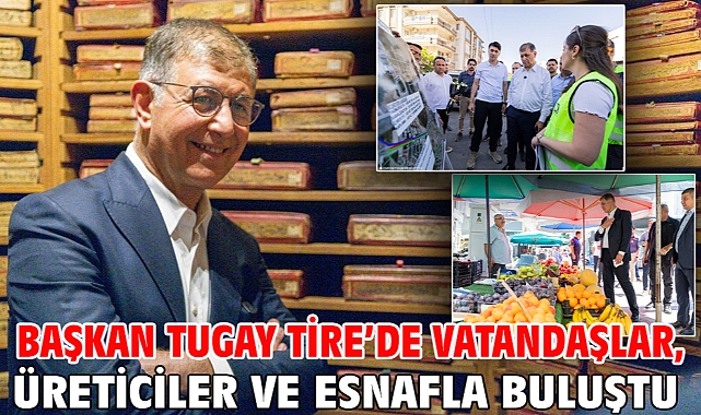 Başkan Tugay Tire’de vatandaşlar, üreticiler ve esnafla buluştu