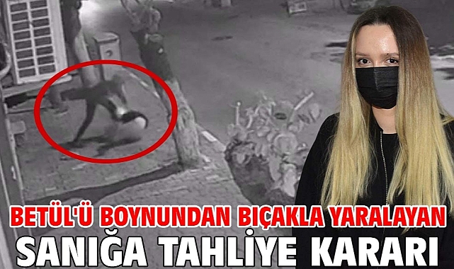 Betül'ü boynundan bıçakla yaralayan sanığa tahliye kararı