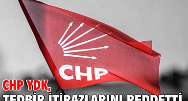 CHP YDK, tedbir itirazlarını reddetti