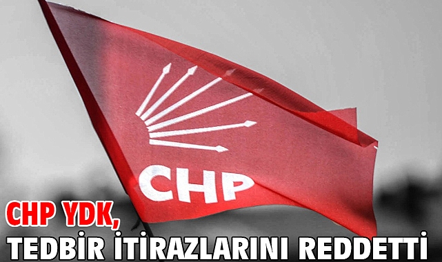 CHP YDK, tedbir itirazlarını reddetti