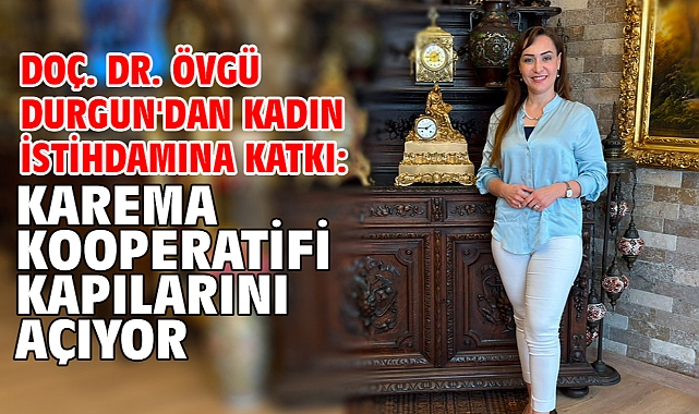 Doç. Dr. Övgü Durgun'dan kadın istihdamına katkı: KAREMA Kooperatifi kapılarını açıyor!