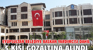 Eyüpsultan Belediye Başkan Yardımcısı dahil 3 kişi gözaltına alındı