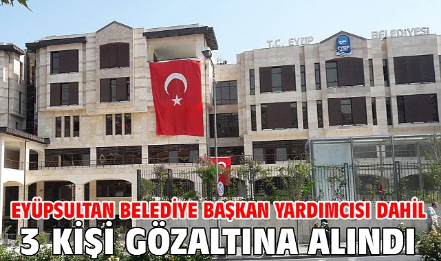 Eyüpsultan Belediye Başkan Yardımcısı dahil 3 kişi gözaltına alındı