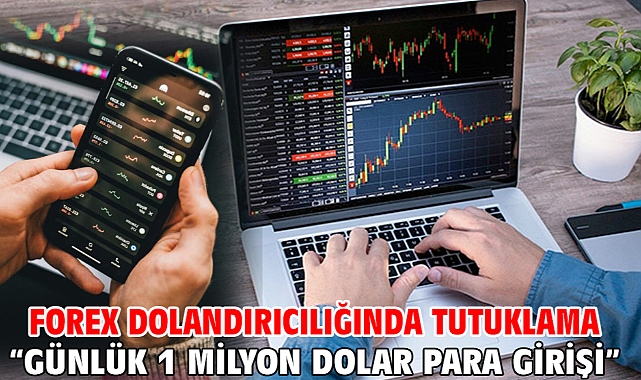 Forex dolandırıcılığında tutuklama “Günlük 1 Milyon Dolar Para Girişi”
