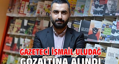 Gazeteci İsmail Uludağ gözaltına alındı
