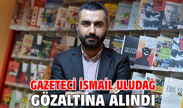 Gazeteci İsmail Uludağ gözaltına alındı