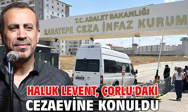 Haluk Levent, Çorlu'daki cezaevine konuldu