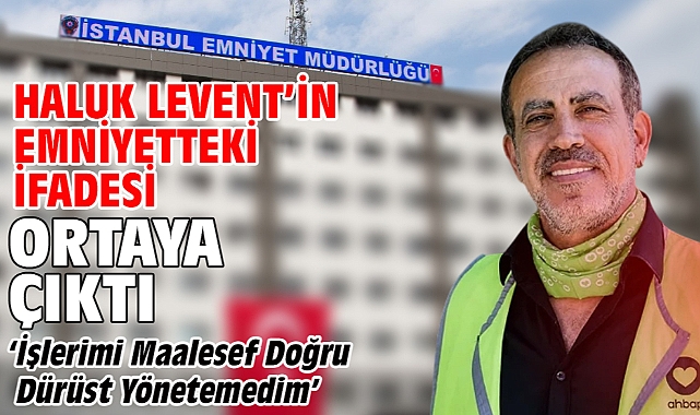 Haluk Levent’in emniyetteki ifadesi ortaya çıktı