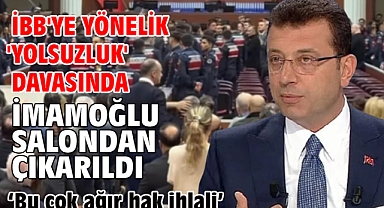 İBB'ye yönelik 'Yolsuzluk' davasında İmamoğlu salondan çıkarıldı