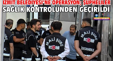 İzmit Belediyesi'ne operasyon; şüpheliler sağlık kontrolünden geçirildi