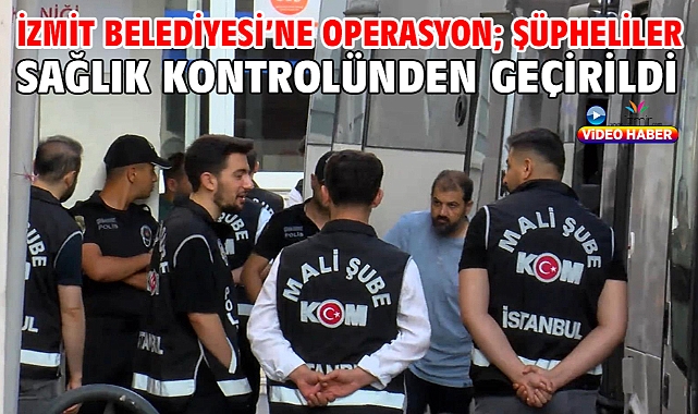 İzmit Belediyesi'ne operasyon; şüpheliler sağlık kontrolünden geçirildi