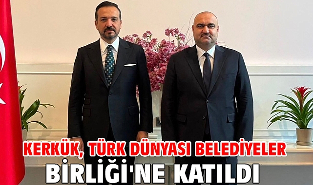 Kerkük, Türk Dünyası Belediyeler Birliği'ne katıldı