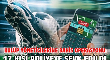 Kulüp yöneticilerine bahis operasyonu: 17 kişi adliyeye sevk edildi