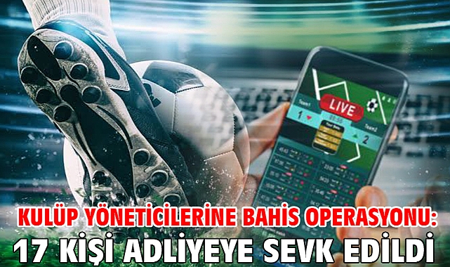 Kulüp yöneticilerine bahis operasyonu: 17 kişi adliyeye sevk edildi