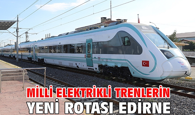 Milli elektrikli trenlerin yeni rotası Edirne
