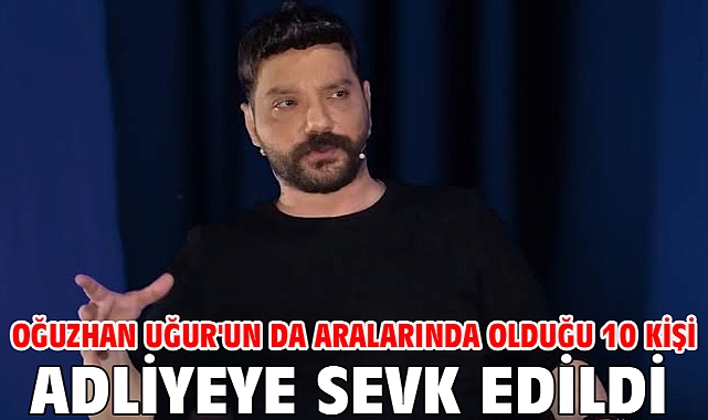 Oğuzhan Uğur'un da aralarında olduğu 10 kişi adliyeye sevk edildi