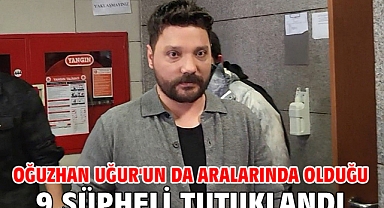 Oğuzhan Uğur'un da aralarında olduğu 9 şüpheli tutuklandı
