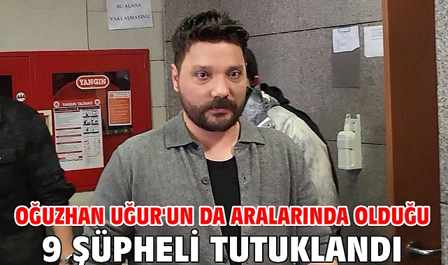 Oğuzhan Uğur'un da aralarında olduğu 9 şüpheli tutuklandı