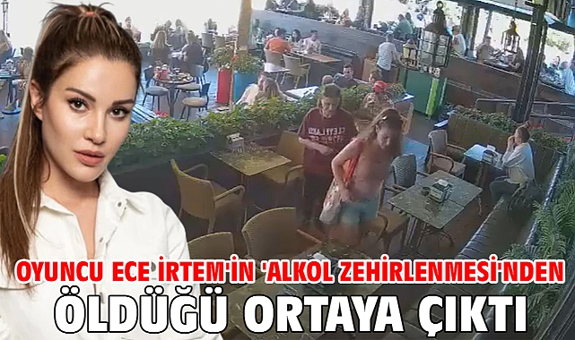 Oyuncu Ece İrtem'in 'Alkol zehirlenmesi'nden öldüğü ortaya çıktı