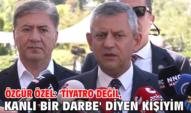 Özgür Özel: 'Tiyatro değil, kanlı bir darbe' diyen kişiyim