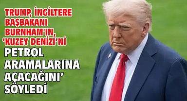 Trump, İngiltere Başbakanı Burnham'ın, ‘Kuzey Denizi’ni petrol aramalarına açacağını’ söyledi