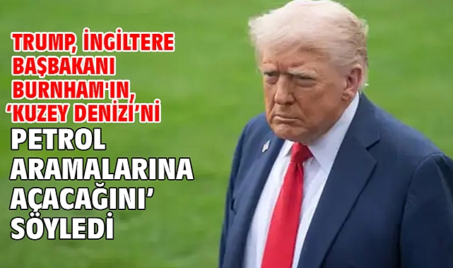 Trump, İngiltere Başbakanı Burnham'ın, ‘Kuzey Denizi’ni petrol aramalarına açacağını’ söyledi