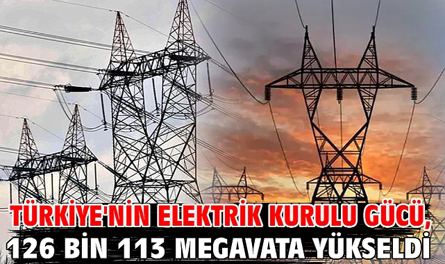 Türkiye'nin elektrik kurulu gücü, 126 bin 113 megavata yükseldi