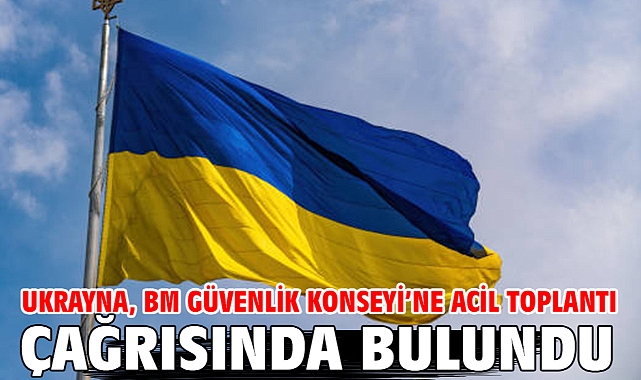 Ukrayna, BM Güvenlik Konseyi’ne acil toplantı çağrısında bulundu