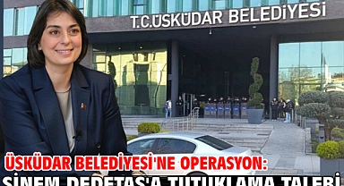 Üsküdar Belediyesi'ne operasyon: Sinem Dedetaş'a tutuklama talebi