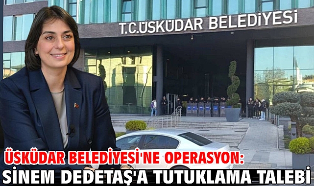 Üsküdar Belediyesi'ne operasyon: Sinem Dedetaş'a tutuklama talebi