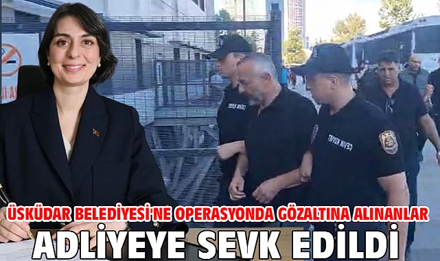 Üsküdar Belediyesi'ne operasyonda gözaltına alınanlar adliyeye sevk edildi