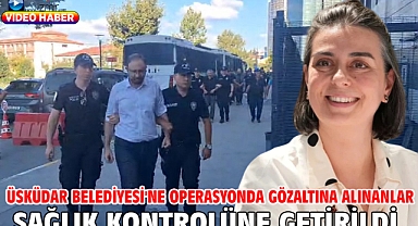 Üsküdar Belediyesi'ne operasyonda gözaltına alınanlar sağlık kontrolüne getirildi