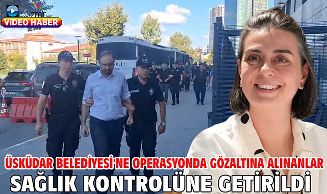 Üsküdar Belediyesi'ne operasyonda gözaltına alınanlar sağlık kontrolüne getirildi