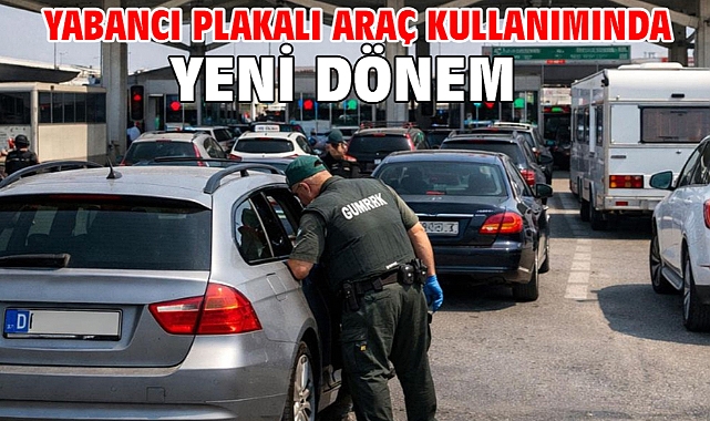 Yabancı plakalı araç kullanımında yeni dönem