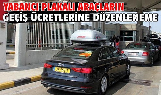 Yabancı plakalı araçların geçiş ücretlerine düzenleneme