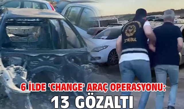 6 ilde 'change' araç operasyonu:13 gözaltı