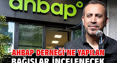 Ahbap Derneği’ne yapılan bağışlar incelenecek