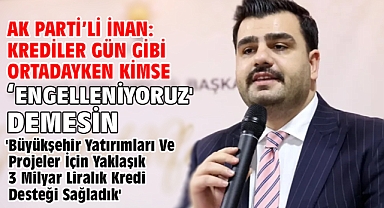 AK Parti’li İnan: Krediler gün gibi ortadayken kimse ‘engelleniyoruz' demesin