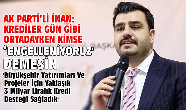 AK Parti’li İnan: Krediler gün gibi ortadayken kimse ‘engelleniyoruz' demesin