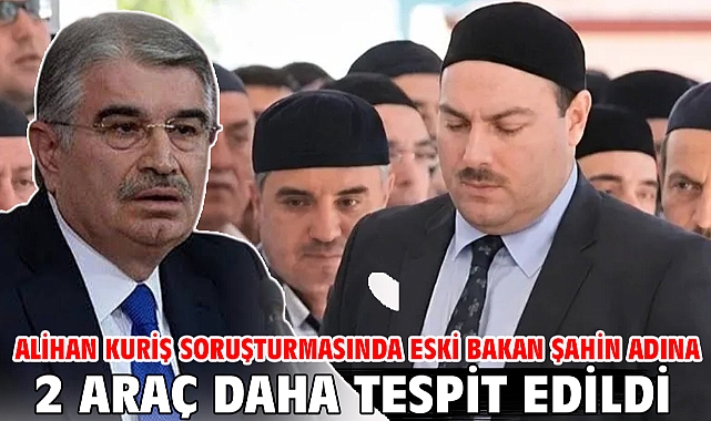 Alihan Kuriş soruşturmasında Eski Bakan Şahin adına 2 araç daha tespit edildi