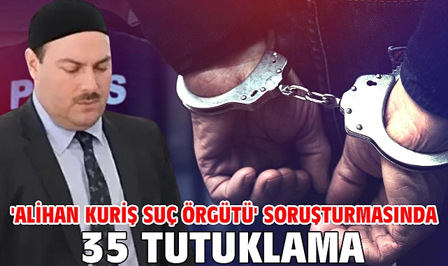 'Alihan Kuriş suç örgütü' soruşturmasında 35 tutuklama