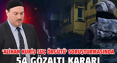 'Alihan Kuriş suç örgütü' soruşturmasında 54 gözaltı kararı